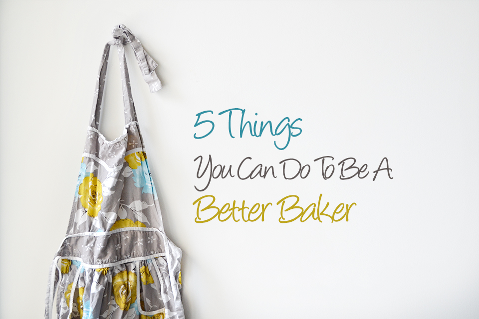 5 Things You Can Do To Be A Better Baker